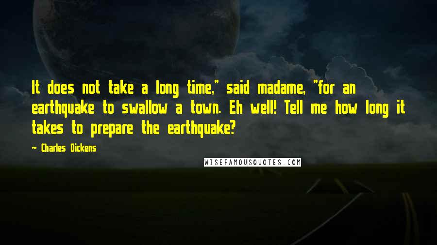 Charles Dickens Quotes: It does not take a long time," said madame, "for an earthquake to swallow a town. Eh well! Tell me how long it takes to prepare the earthquake?