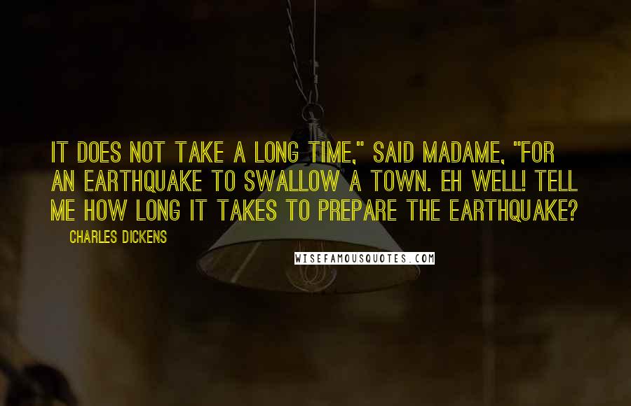 Charles Dickens Quotes: It does not take a long time," said madame, "for an earthquake to swallow a town. Eh well! Tell me how long it takes to prepare the earthquake?