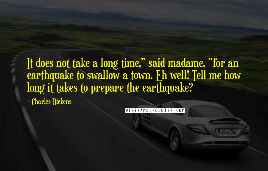 Charles Dickens Quotes: It does not take a long time," said madame, "for an earthquake to swallow a town. Eh well! Tell me how long it takes to prepare the earthquake?