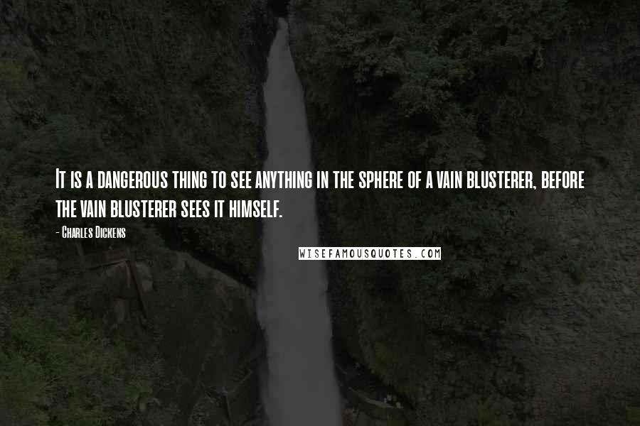 Charles Dickens Quotes: It is a dangerous thing to see anything in the sphere of a vain blusterer, before the vain blusterer sees it himself.