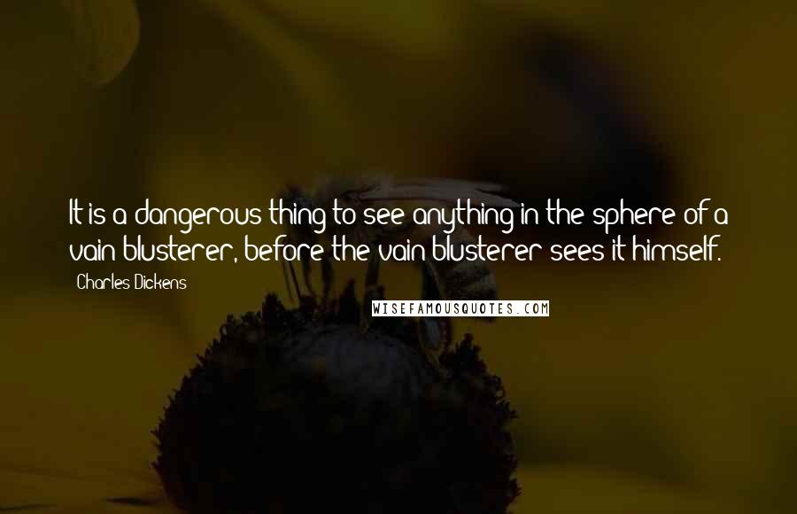Charles Dickens Quotes: It is a dangerous thing to see anything in the sphere of a vain blusterer, before the vain blusterer sees it himself.