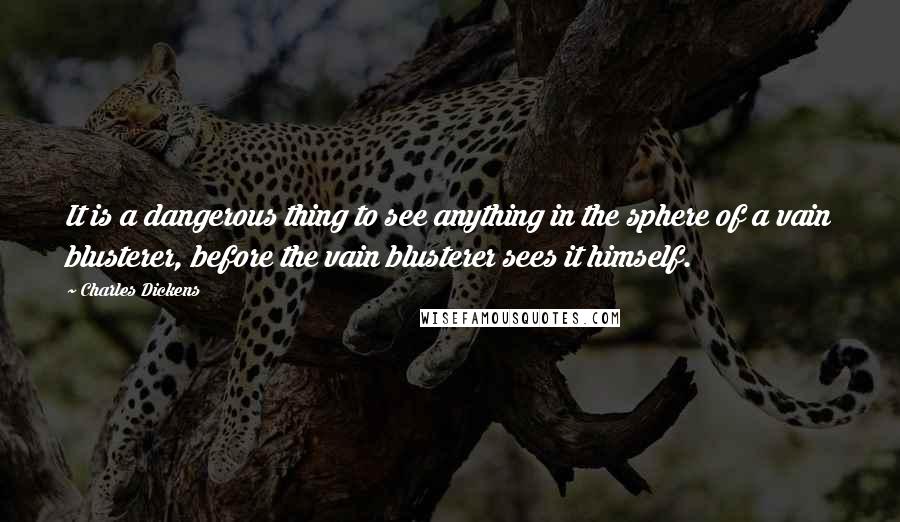 Charles Dickens Quotes: It is a dangerous thing to see anything in the sphere of a vain blusterer, before the vain blusterer sees it himself.