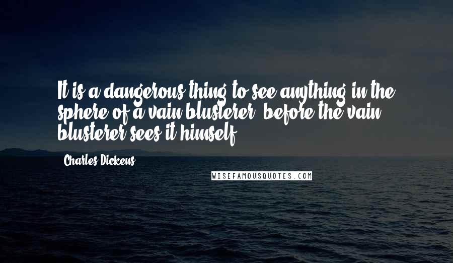 Charles Dickens Quotes: It is a dangerous thing to see anything in the sphere of a vain blusterer, before the vain blusterer sees it himself.