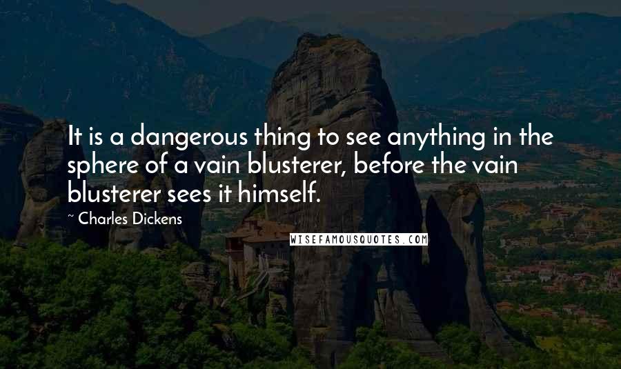 Charles Dickens Quotes: It is a dangerous thing to see anything in the sphere of a vain blusterer, before the vain blusterer sees it himself.