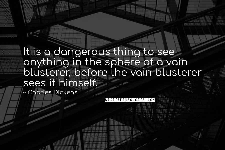 Charles Dickens Quotes: It is a dangerous thing to see anything in the sphere of a vain blusterer, before the vain blusterer sees it himself.
