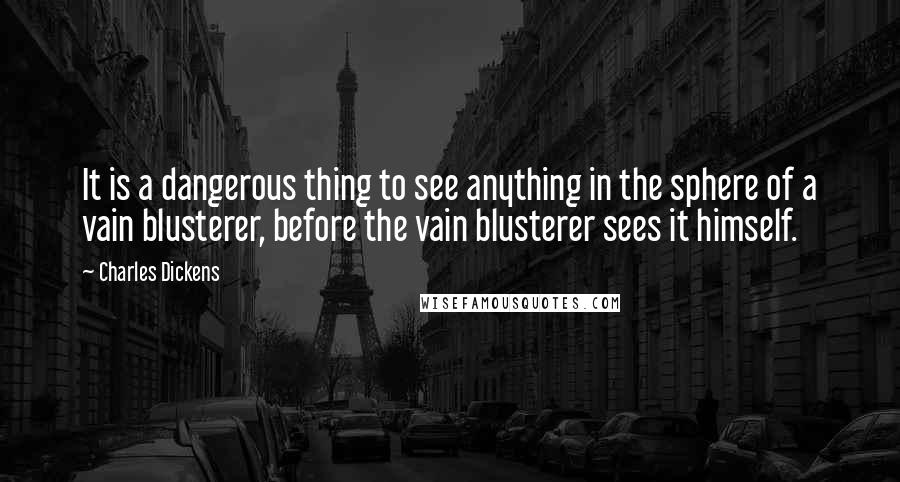 Charles Dickens Quotes: It is a dangerous thing to see anything in the sphere of a vain blusterer, before the vain blusterer sees it himself.