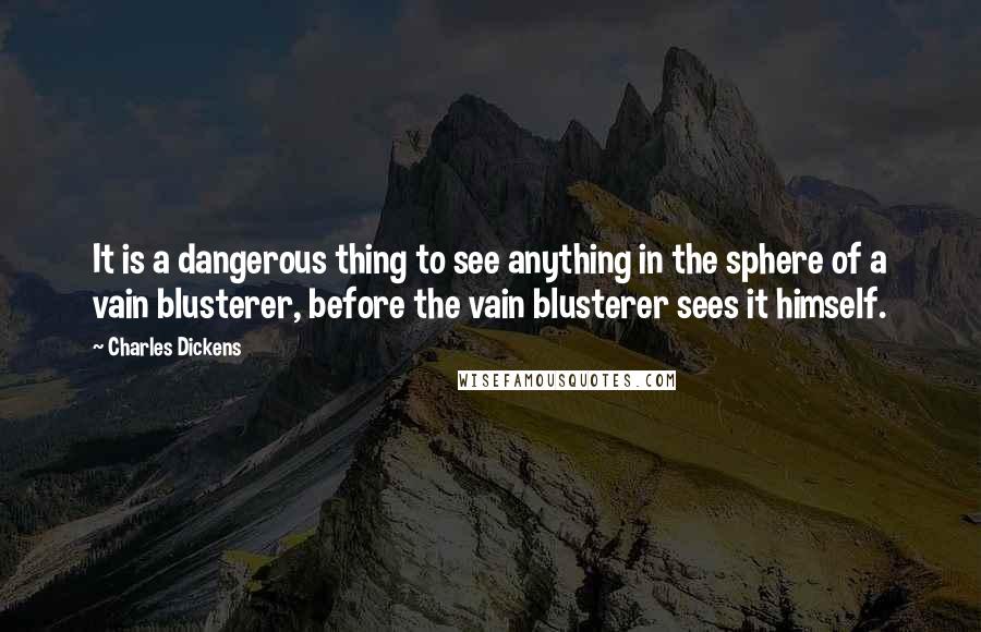 Charles Dickens Quotes: It is a dangerous thing to see anything in the sphere of a vain blusterer, before the vain blusterer sees it himself.