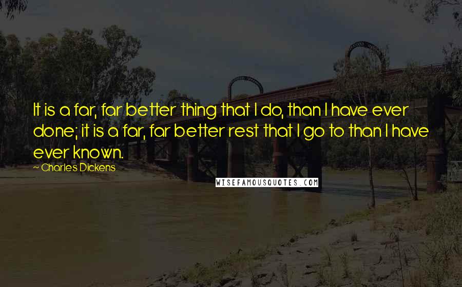 Charles Dickens Quotes: It is a far, far better thing that I do, than I have ever done; it is a far, far better rest that I go to than I have ever known.