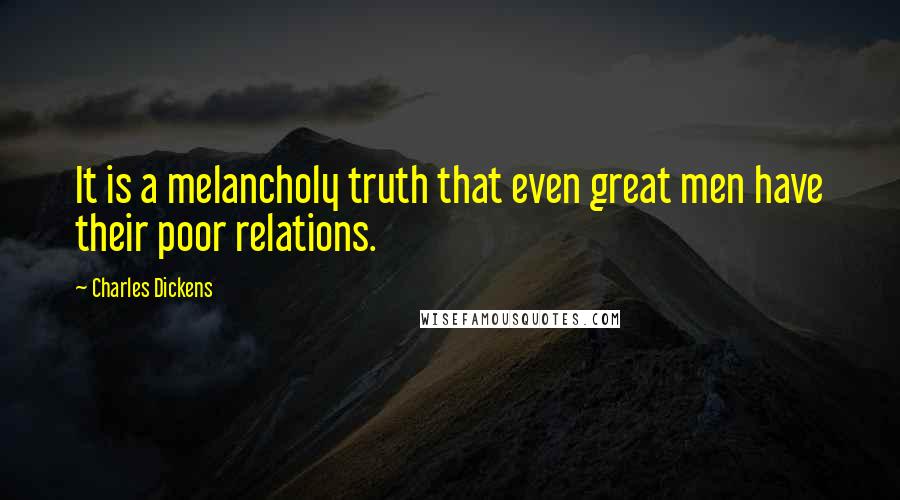 Charles Dickens Quotes: It is a melancholy truth that even great men have their poor relations.