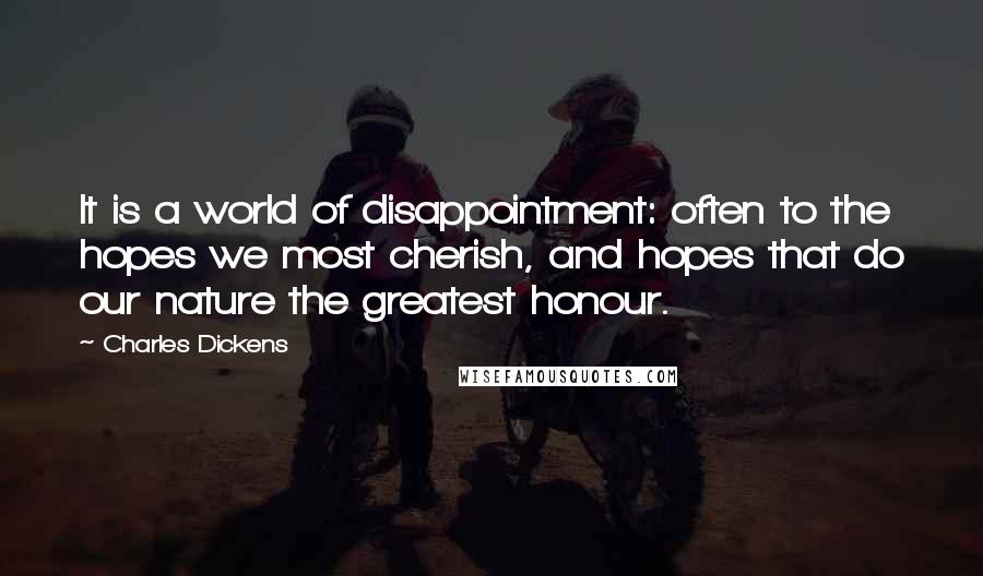 Charles Dickens Quotes: It is a world of disappointment: often to the hopes we most cherish, and hopes that do our nature the greatest honour.