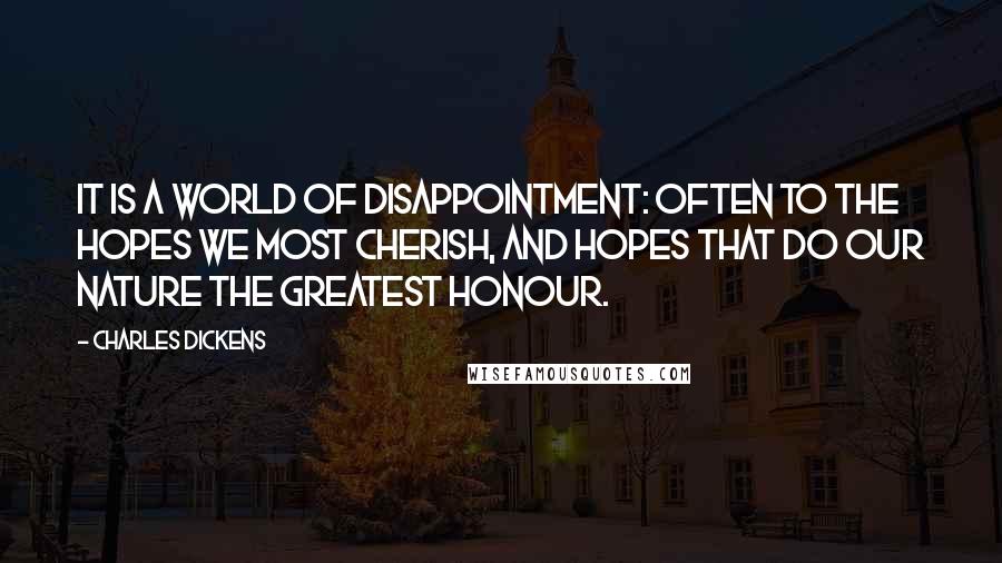 Charles Dickens Quotes: It is a world of disappointment: often to the hopes we most cherish, and hopes that do our nature the greatest honour.