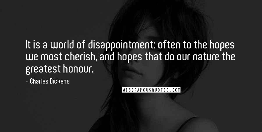 Charles Dickens Quotes: It is a world of disappointment: often to the hopes we most cherish, and hopes that do our nature the greatest honour.