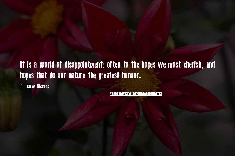 Charles Dickens Quotes: It is a world of disappointment: often to the hopes we most cherish, and hopes that do our nature the greatest honour.