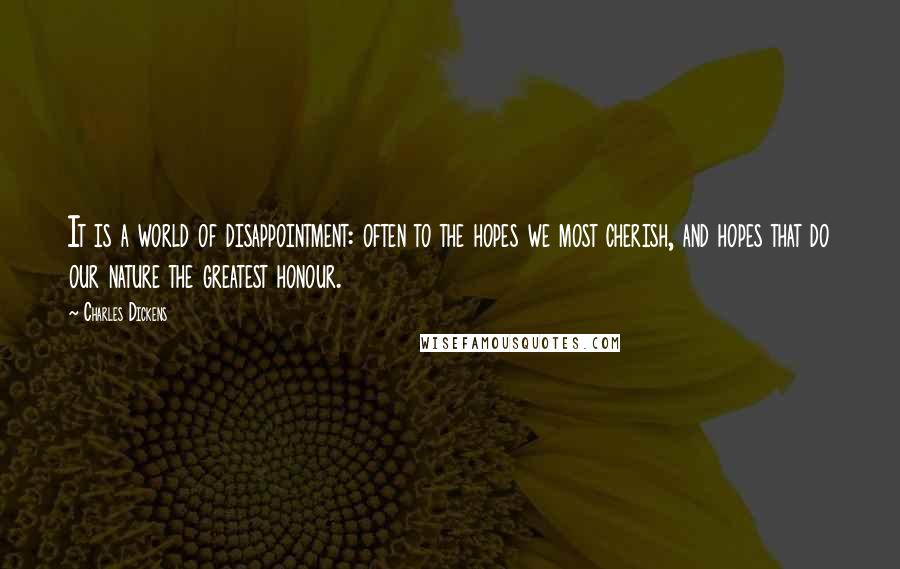 Charles Dickens Quotes: It is a world of disappointment: often to the hopes we most cherish, and hopes that do our nature the greatest honour.