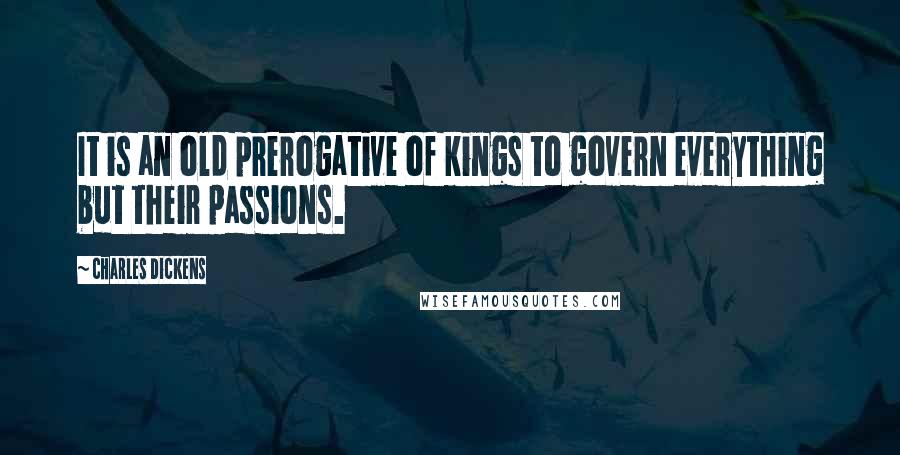 Charles Dickens Quotes: It is an old prerogative of kings to govern everything but their passions.