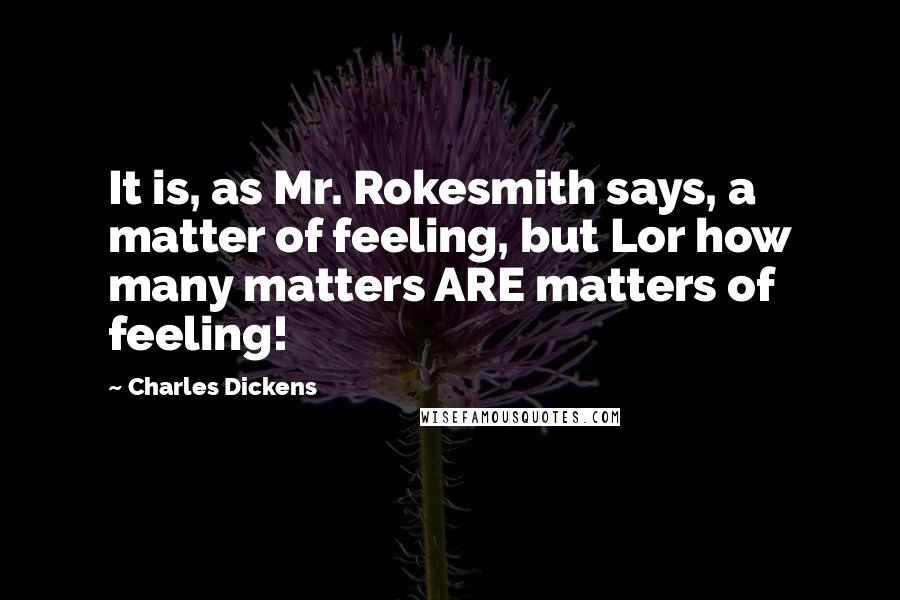 Charles Dickens Quotes: It is, as Mr. Rokesmith says, a matter of feeling, but Lor how many matters ARE matters of feeling!