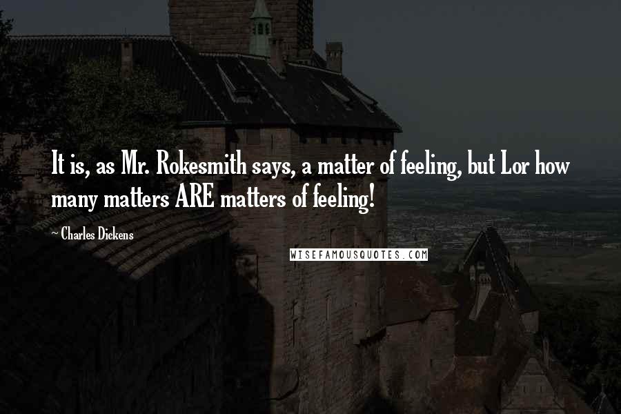 Charles Dickens Quotes: It is, as Mr. Rokesmith says, a matter of feeling, but Lor how many matters ARE matters of feeling!