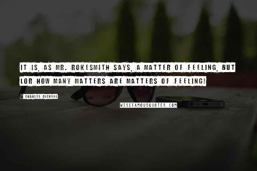 Charles Dickens Quotes: It is, as Mr. Rokesmith says, a matter of feeling, but Lor how many matters ARE matters of feeling!