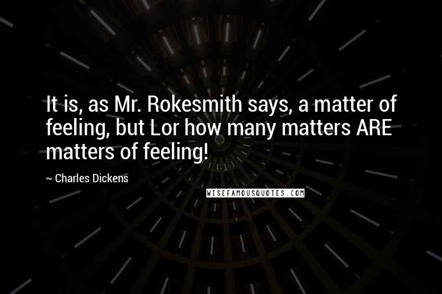 Charles Dickens Quotes: It is, as Mr. Rokesmith says, a matter of feeling, but Lor how many matters ARE matters of feeling!