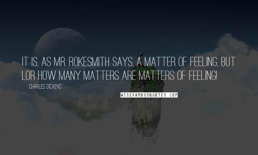 Charles Dickens Quotes: It is, as Mr. Rokesmith says, a matter of feeling, but Lor how many matters ARE matters of feeling!