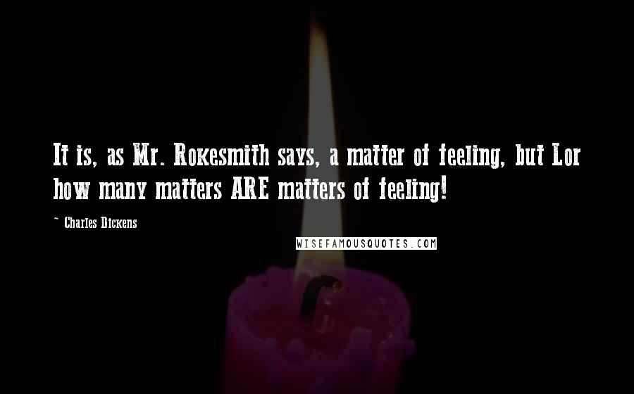 Charles Dickens Quotes: It is, as Mr. Rokesmith says, a matter of feeling, but Lor how many matters ARE matters of feeling!