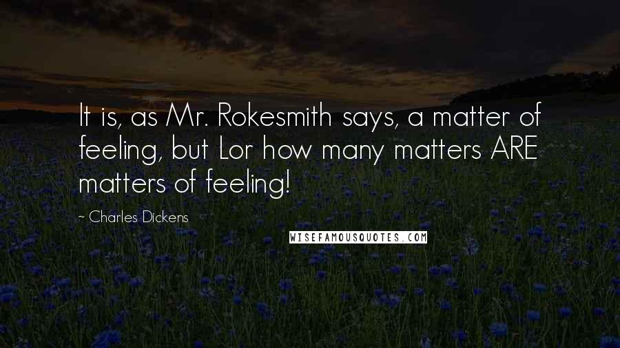 Charles Dickens Quotes: It is, as Mr. Rokesmith says, a matter of feeling, but Lor how many matters ARE matters of feeling!