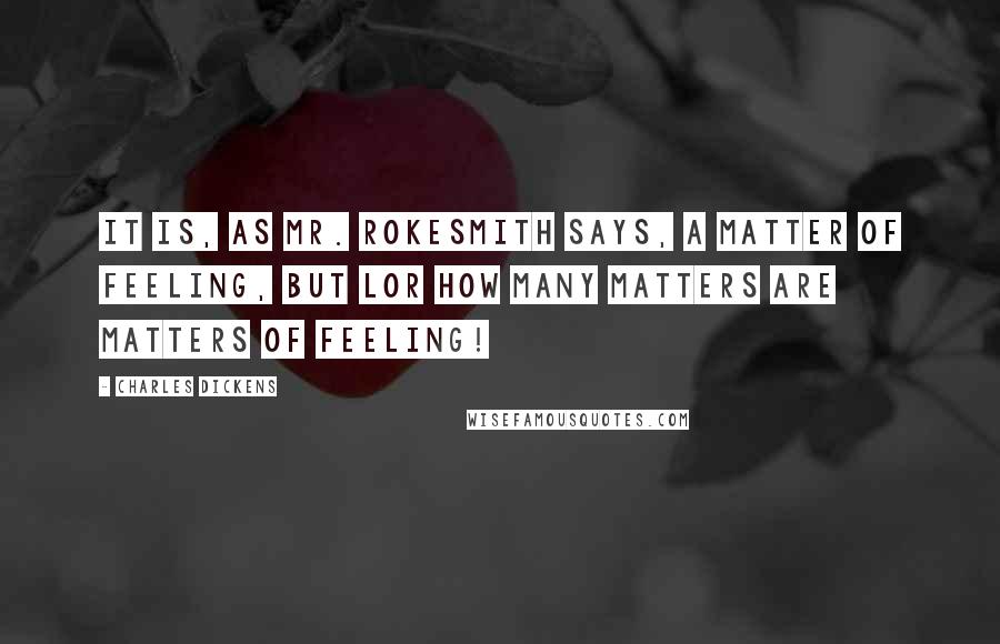 Charles Dickens Quotes: It is, as Mr. Rokesmith says, a matter of feeling, but Lor how many matters ARE matters of feeling!