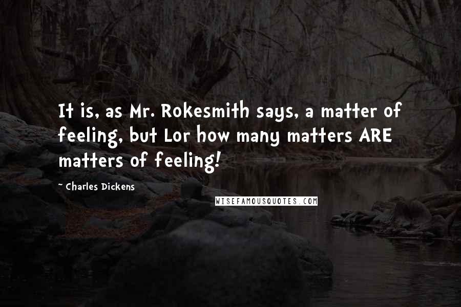 Charles Dickens Quotes: It is, as Mr. Rokesmith says, a matter of feeling, but Lor how many matters ARE matters of feeling!
