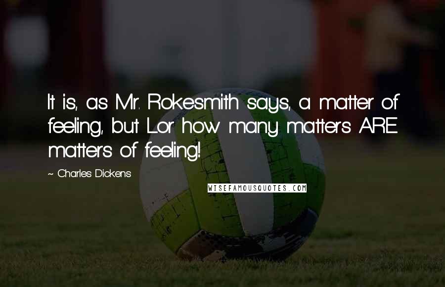 Charles Dickens Quotes: It is, as Mr. Rokesmith says, a matter of feeling, but Lor how many matters ARE matters of feeling!