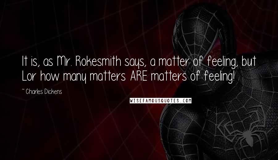 Charles Dickens Quotes: It is, as Mr. Rokesmith says, a matter of feeling, but Lor how many matters ARE matters of feeling!