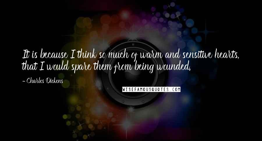 Charles Dickens Quotes: It is because I think so much of warm and sensitive hearts, that I would spare them from being wounded.