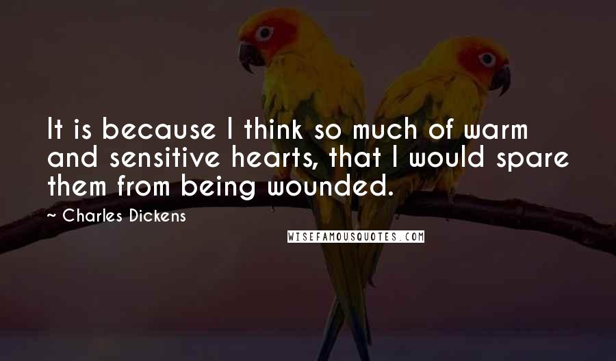 Charles Dickens Quotes: It is because I think so much of warm and sensitive hearts, that I would spare them from being wounded.