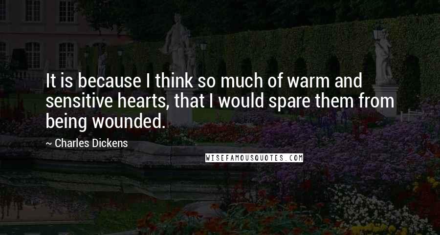 Charles Dickens Quotes: It is because I think so much of warm and sensitive hearts, that I would spare them from being wounded.