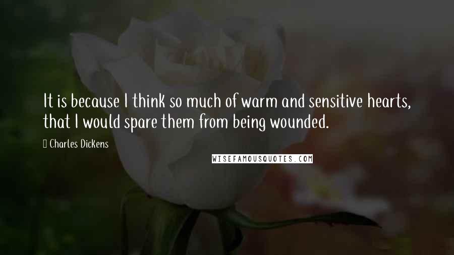 Charles Dickens Quotes: It is because I think so much of warm and sensitive hearts, that I would spare them from being wounded.