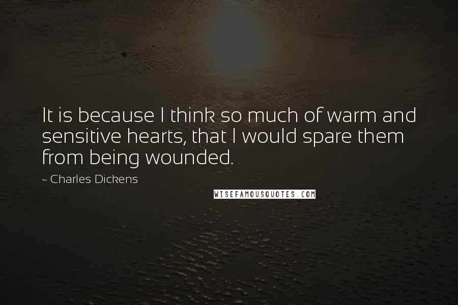 Charles Dickens Quotes: It is because I think so much of warm and sensitive hearts, that I would spare them from being wounded.