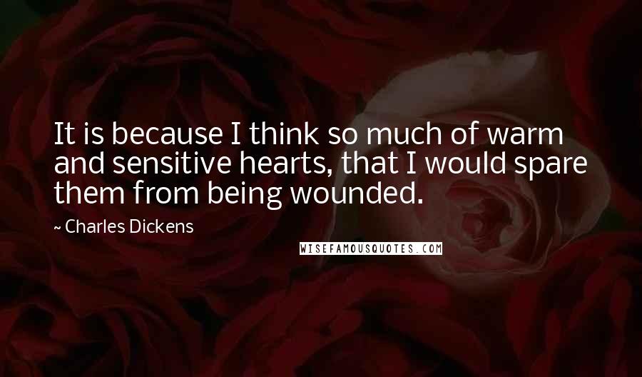 Charles Dickens Quotes: It is because I think so much of warm and sensitive hearts, that I would spare them from being wounded.