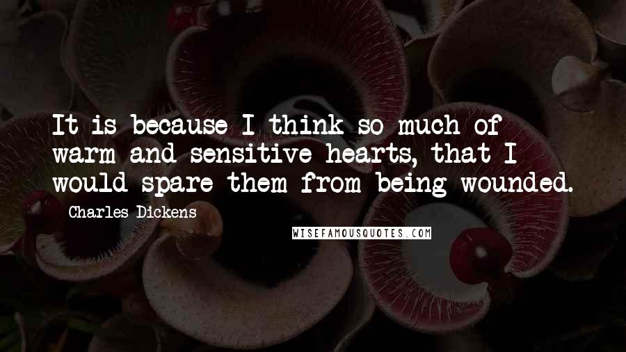 Charles Dickens Quotes: It is because I think so much of warm and sensitive hearts, that I would spare them from being wounded.