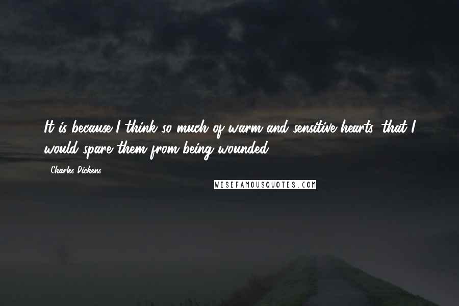 Charles Dickens Quotes: It is because I think so much of warm and sensitive hearts, that I would spare them from being wounded.