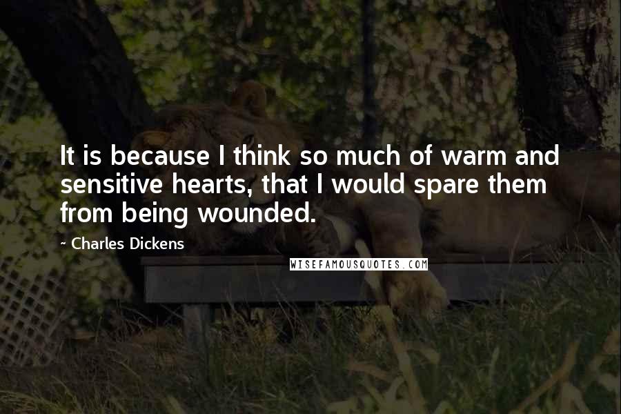 Charles Dickens Quotes: It is because I think so much of warm and sensitive hearts, that I would spare them from being wounded.