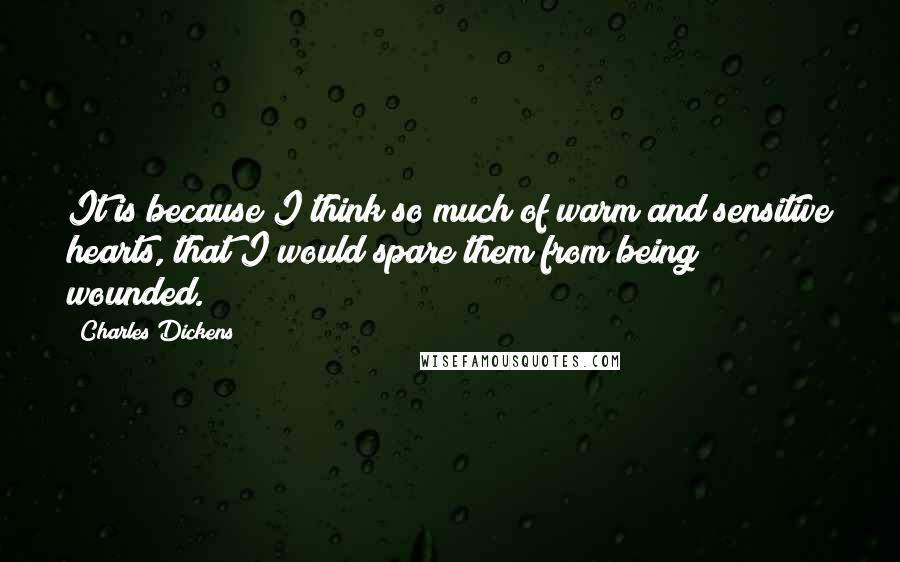 Charles Dickens Quotes: It is because I think so much of warm and sensitive hearts, that I would spare them from being wounded.