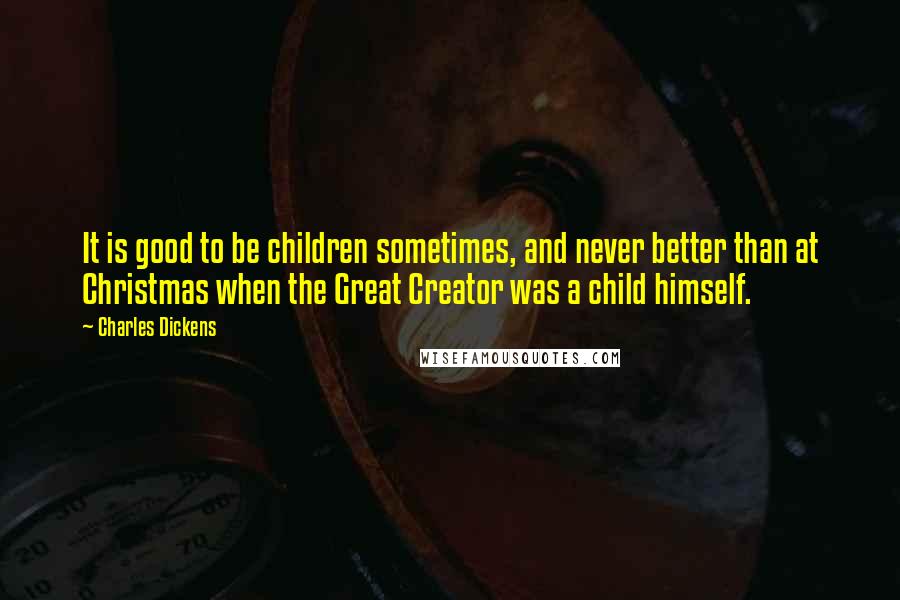 Charles Dickens Quotes: It is good to be children sometimes, and never better than at Christmas when the Great Creator was a child himself.