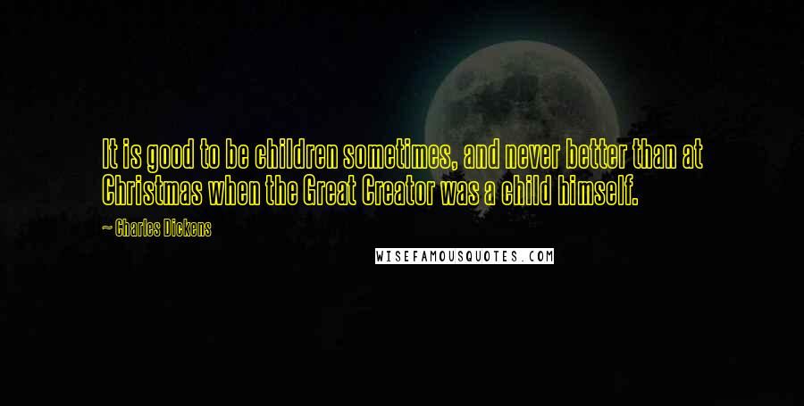 Charles Dickens Quotes: It is good to be children sometimes, and never better than at Christmas when the Great Creator was a child himself.