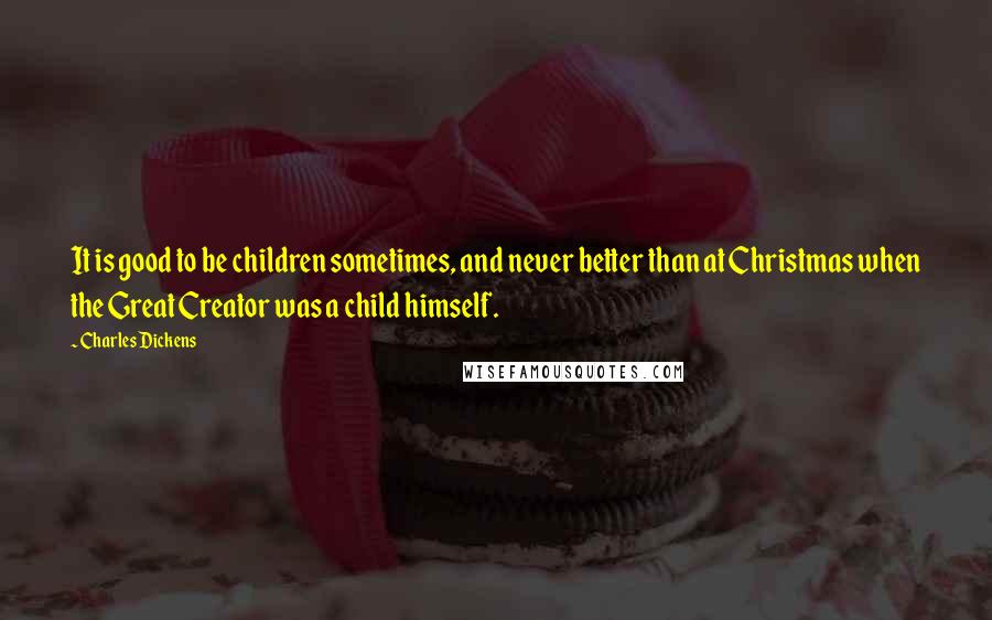 Charles Dickens Quotes: It is good to be children sometimes, and never better than at Christmas when the Great Creator was a child himself.