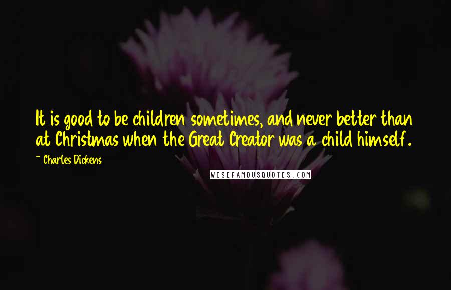 Charles Dickens Quotes: It is good to be children sometimes, and never better than at Christmas when the Great Creator was a child himself.