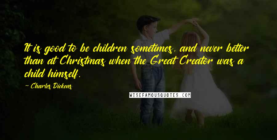 Charles Dickens Quotes: It is good to be children sometimes, and never better than at Christmas when the Great Creator was a child himself.