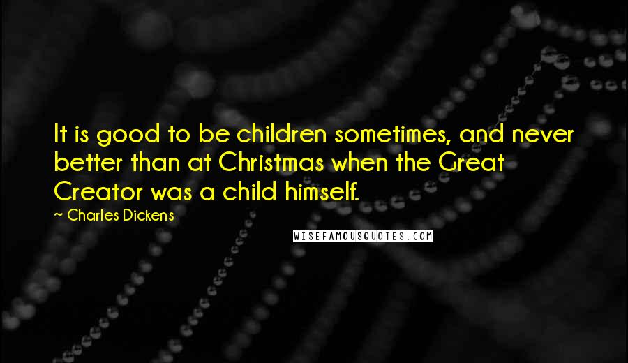 Charles Dickens Quotes: It is good to be children sometimes, and never better than at Christmas when the Great Creator was a child himself.