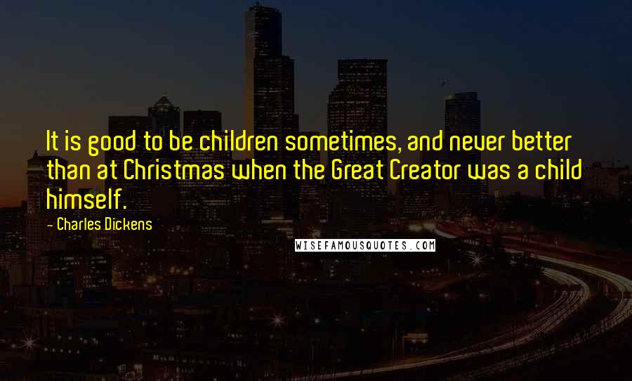 Charles Dickens Quotes: It is good to be children sometimes, and never better than at Christmas when the Great Creator was a child himself.