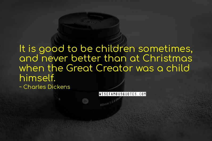 Charles Dickens Quotes: It is good to be children sometimes, and never better than at Christmas when the Great Creator was a child himself.