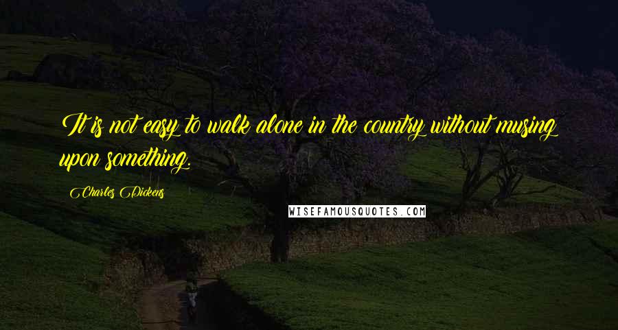 Charles Dickens Quotes: It is not easy to walk alone in the country without musing upon something.