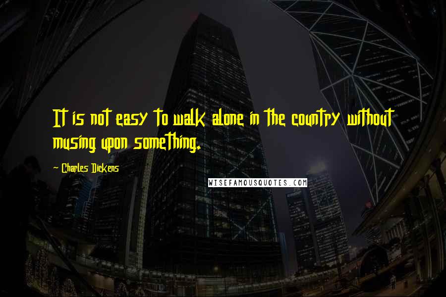 Charles Dickens Quotes: It is not easy to walk alone in the country without musing upon something.
